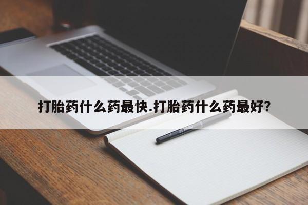 打胎药网上购买打胎药什么药最快.打胎药什么药最好？