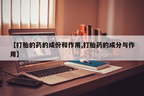 打胎药网上购买【打胎的药的成份和作用,打胎药的成分与作用】
